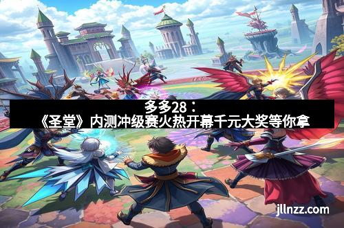 多多28：《圣堂》内测冲级赛火热开幕千元大奖等你拿